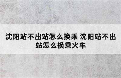 沈阳站不出站怎么换乘 沈阳站不出站怎么换乘火车